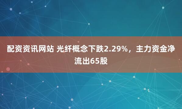 配资资讯网站 光纤概念下跌2.29%，主力资金净流出65股