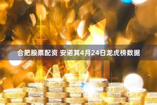 合肥股票配资 安诺其4月24日龙虎榜数据
