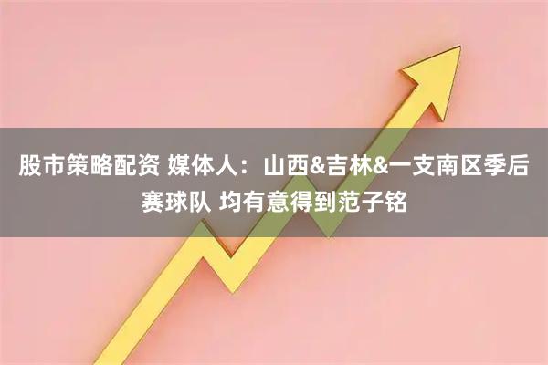 股市策略配资 媒体人：山西&吉林&一支南区季后赛球队 均有意得到范子铭