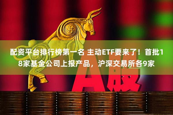 配资平台排行榜第一名 主动ETF要来了！首批18家基金公司上报产品，沪深交易所各9家