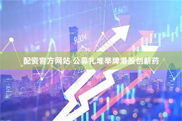 配资官方网站 公募扎堆举牌港股创新药